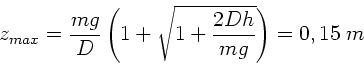 \begin{displaymath}
z_{max} = \frac{mg}{D} \left( 1 + \sqrt{1 + \frac{2Dh}{mg}} \right)
= 0,15 \; m
\end{displaymath}