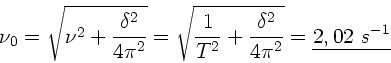 \begin{displaymath}
\nu_{0} = \sqrt{\nu^{2} + \frac{\delta^{2}}{4 \pi^{2}}} =
...
... \frac{\delta^{2}}{4 \pi^{2}}} =
\underline{2,02 \; s^{-1}}
\end{displaymath}