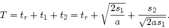 \begin{displaymath}
T = t_{r} + t_{1} + t_{2} = t_{r} + \sqrt{\frac{2s_{1}}{a}}
+ \frac{s_{2}}{\sqrt{2as_{1}}}.
\end{displaymath}