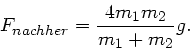 \begin{displaymath}
F_{nachher} = \frac{4m_{1}m_{2}}{m_{1}+m_{2}} g.
\end{displaymath}