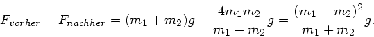 \begin{displaymath}
F_{vorher} - F_{nachher} = (m_{1}+m_{2})g - \frac{4m_{1}m_{2}}{m_{1}+m_{2}}g
= \frac{(m_{1}-m_{2})^{2}}{m_{1}+m_{2}} g.
\end{displaymath}