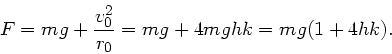 \begin{displaymath}
F = mg + \frac{v_{0}^{2}}{r_{0}} = mg + 4 m g h k = mg ( 1 + 4 h k).
\end{displaymath}