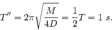 \begin{displaymath}
T'' = 2 \pi \sqrt{\frac{M}{4D}} = \frac{1}{2} T = 1 \; s.
\end{displaymath}