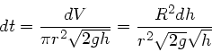\begin{displaymath}
dt = \frac{dV}{\pi r^{2} \sqrt{2 g h}} = \frac{R^{2} dh}{r^{2} \sqrt{2g}
\sqrt{h}}
\end{displaymath}
