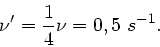 \begin{displaymath}
\nu' = \frac{1}{4} \nu = 0,5 \; s^{-1}.
\end{displaymath}